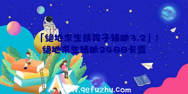 「绝地求生熊孩子辅助3.2」|绝地求生辅助2488卡盟